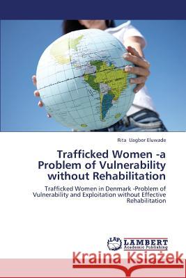 Trafficked Women -a Problem of Vulnerability without Rehabilitation Uagbor Eluwade Rita 9783659399282 LAP Lambert Academic Publishing