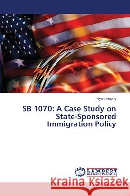 Sb 1070: A Case Study on State-Sponsored Immigration Policy Murphy, Ryan 9783659400841