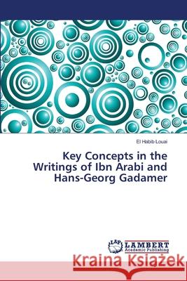 Key Concepts in the Writings of Ibn Arabi and Hans-Georg Gadamer Louai El Habib 9783659402715 LAP Lambert Academic Publishing