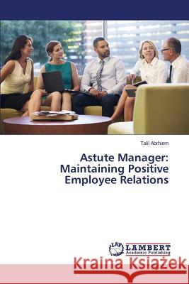 Astute Manager: Maintaining Positive Employee Relations Abrhiem Talil 9783659403613 LAP Lambert Academic Publishing
