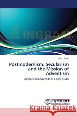 Postmodernism, Secularism and the Mission of Adventism Mario Phillip 9783659404771