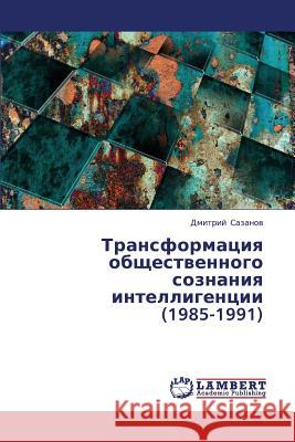 Transformatsiya Obshchestvennogo Soznaniya Intelligentsii (1985-1991) Sazanov Dmitriy 9783659408496 LAP Lambert Academic Publishing