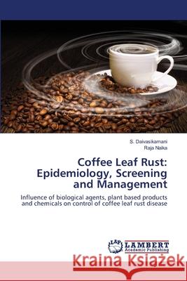 Coffee Leaf Rust: Epidemiology, Screening and Management S Daivasikamani, Raja Naika 9783659409301 LAP Lambert Academic Publishing