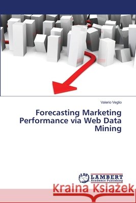 Forecasting Marketing Performance via Web Data Mining Veglio, Valerio 9783659413032