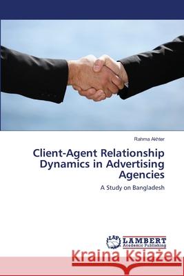 Client-Agent Relationship Dynamics in Advertising Agencies Akhter Rahma 9783659416132 LAP Lambert Academic Publishing