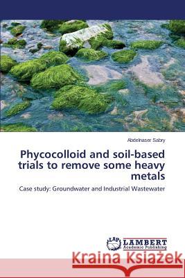 Phycocolloid and soil-based trials to remove some heavy metals Sabry Abdelnaser 9783659419010 LAP Lambert Academic Publishing