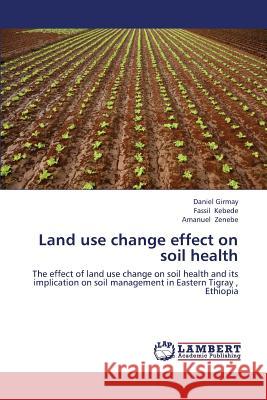 Land Use Change Effect on Soil Health Girmay Daniel                            Kebede Fassil                            Zenebe Amanuel 9783659419539 LAP Lambert Academic Publishing