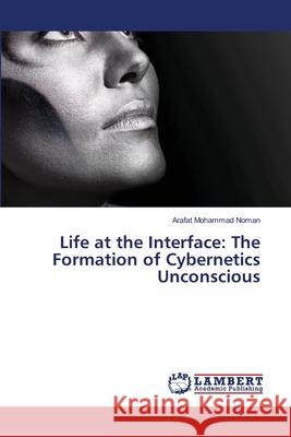 Life at the Interface: The Formation of Cybernetics Unconscious Arafat Mohammad Noman 9783659419638 LAP Lambert Academic Publishing