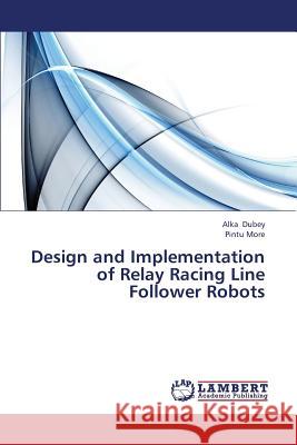 Design and Implementation of Relay Racing Line Follower Robots Dubey Alka, More Pintu 9783659420269 LAP Lambert Academic Publishing