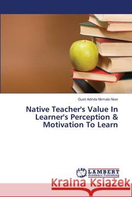 Native Teacher's Value In Learner's Perception & Motivation To Learn Nirmala Noor, Gusti Adinda 9783659420597 LAP Lambert Academic Publishing