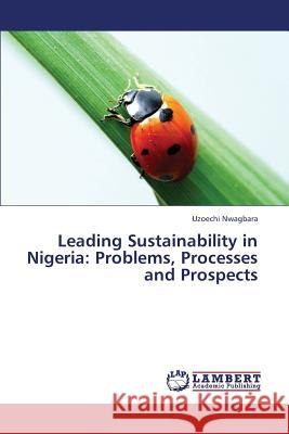 Leading Sustainability in Nigeria: Problems, Processes and Prospects Nwagbara Uzoechi 9783659420665