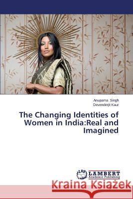 The Changing Identities of Women in India: Real and Imagined Singh Anupama 9783659424014