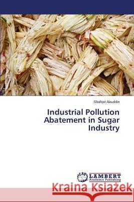 Industrial Pollution Abatement in Sugar Industry Alauddin Shafqat 9783659424458