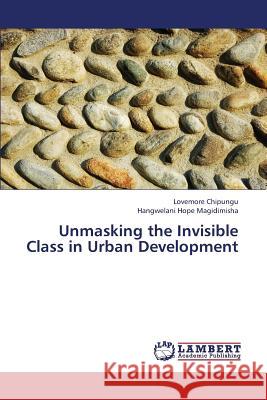 Unmasking the Invisible Class in Urban Development Chipungu Lovemore                        Magidimisha Hangwelani Hope 9783659425820