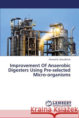 Improvement of Anaerobic Digesters Using Pre-Selected Micro-Organisms M. Aboulfotoh Ahmed 9783659429101 LAP Lambert Academic Publishing
