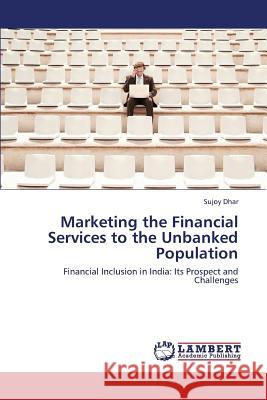Marketing the Financial Services to the Unbanked Population Dhar Sujoy 9783659433405