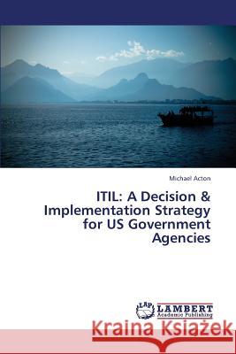 Itil: A Decision & Implementation Strategy for Us Government Agencies Acton Michael 9783659436772