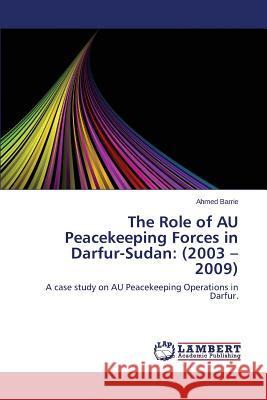 The Role of Au Peacekeeping Forces in Darfur-Sudan: (2003 - 2009) Barrie Ahmed 9783659437069 LAP Lambert Academic Publishing