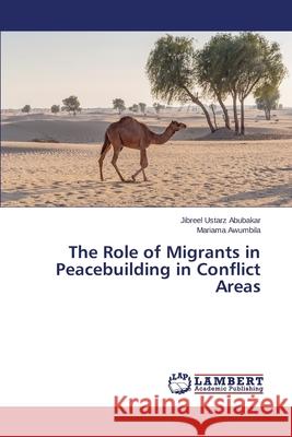 The Role of Migrants in Peacebuilding in Conflict Areas Abubakar Jibreel Ustarz                  Awumbila Mariama 9783659440687 LAP Lambert Academic Publishing