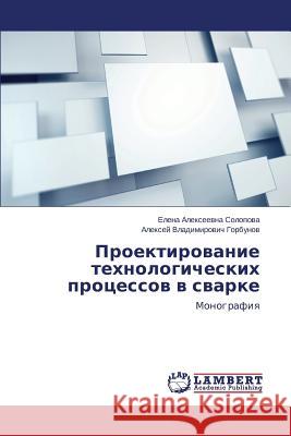 Proektirovanie Tekhnologicheskikh Protsessov V Svarke Solopova Elena Alekseevna                Gorbunov Aleksey Vladimirovich 9783659441363