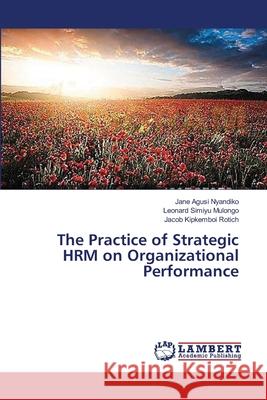 The Practice of Strategic HRM on Organizational Performance Agusi Nyandiko Jane                      Simiyu Mulongo Leonard                   Kipkemboi Rotich Jacob 9783659441653 LAP Lambert Academic Publishing