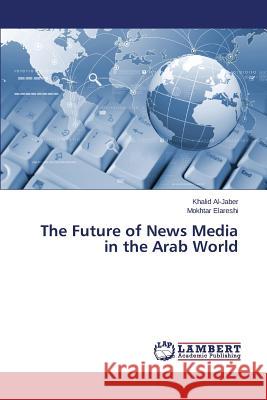 The Future of News Media in the Arab World Al-Jaber Khalid                          Elareshi Mokhtar 9783659446641