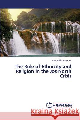 The Role of Ethnicity and Religion in the Jos North Crisis Salihu Hammed Alabi 9783659446795