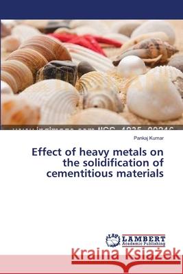 Effect of heavy metals on the solidification of cementitious materials Kumar Pankaj 9783659446924 LAP Lambert Academic Publishing