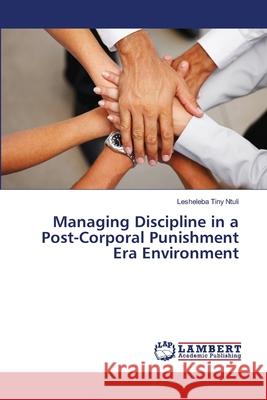 Managing Discipline in a Post-Corporal Punishment Era Environment Ntuli Lesheleba Tiny 9783659447198