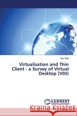 Virtualisation and Thin Client - a Survey of Virtual Desktop (VDI) Tom Wall 9783659447556 LAP Lambert Academic Publishing