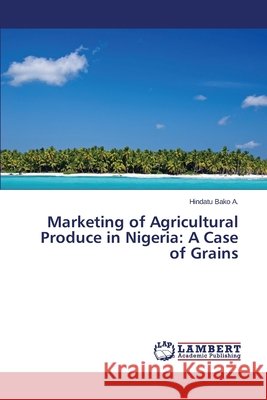 Marketing of Agricultural Produce in Nigeria: A Case of Grains Bako a. Hindatu 9783659455490 LAP Lambert Academic Publishing