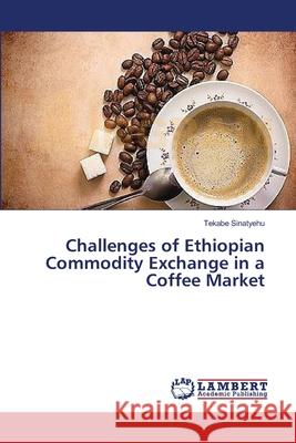 Challenges of Ethiopian Commodity Exchange in a Coffee Market Tekabe Sinatyehu 9783659455872 LAP Lambert Academic Publishing