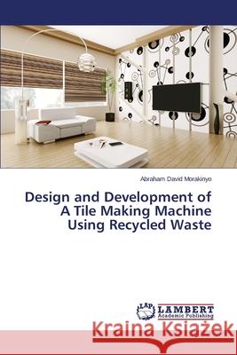 Design and Development of A Tile Making Machine Using Recycled Waste David Morakinyo Abraham 9783659456329