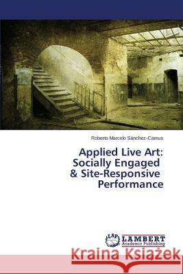 Applied Live Art: Socially Engaged & Site-Responsive Performance Sanchez-Camus Roberto Marcelo 9783659458323 LAP Lambert Academic Publishing