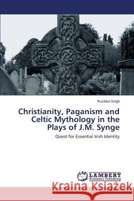 Christianity, Paganism and Celtic Mythology in the Plays of J.M. Synge Singh Ruchika 9783659460302