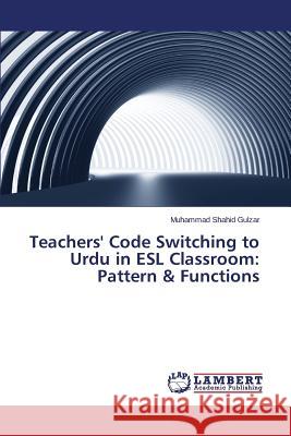 Teachers' Code Switching to Urdu in ESL Classroom: Pattern & Functions Gulzar Muhammad Shahid 9783659460579