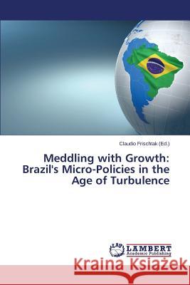 Meddling with Growth: Brazil's Micro-Policies in the Age of Turbulence Frischtak Claudio 9783659462443 LAP Lambert Academic Publishing