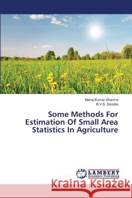 Some Methods For Estimation Of Small Area Statistics In Agriculture Manoj Kumar Sharma, B V S Sisodia 9783659463402