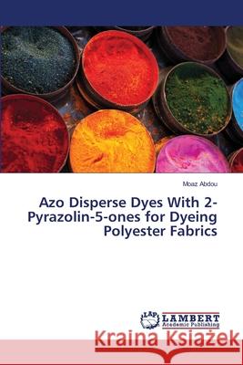 Azo Disperse Dyes With 2-Pyrazolin-5-ones for Dyeing Polyester Fabrics Moaz Abdou 9783659463815 LAP Lambert Academic Publishing