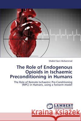 The Role of Endogenous Opioids in Ischaemic Preconditioning in Humans Nazir Muhammad Shahid 9783659464010