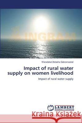 Impact of rural water supply on women livelihood Gebremeskel, Weredekal Atsbeha 9783659471780 LAP Lambert Academic Publishing