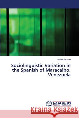 Sociolinguistic Variation in the Spanish of Maracaibo, Venezuela Serrano Isabel 9783659472695 LAP Lambert Academic Publishing