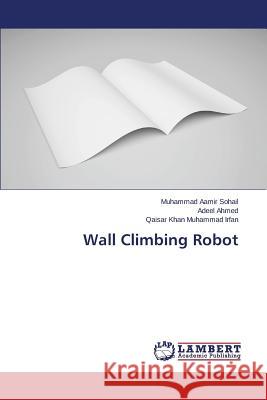 Wall Climbing Robot Sohail Muhammad Aamir                    Ahmed Adeel                              Muhammad Irfan Qaisar Khan 9783659473241 LAP Lambert Academic Publishing