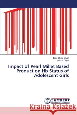 Impact of Pearl Millet Based Product on Hb Status of Adolescent Girls Singh Tanu Shree                         Goyal Madhu 9783659473616
