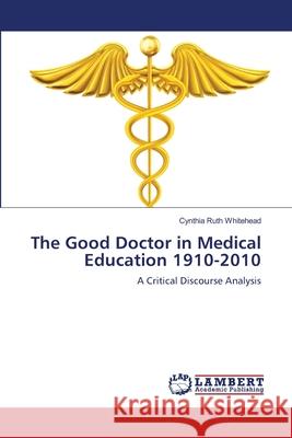 The Good Doctor in Medical Education 1910-2010 Whitehead Cynthia Ruth 9783659474934 LAP Lambert Academic Publishing