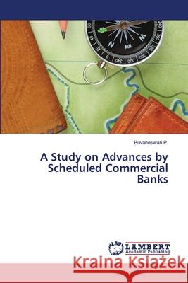 A Study on Advances by Scheduled Commercial Banks P. Buvaneswari 9783659476532 LAP Lambert Academic Publishing