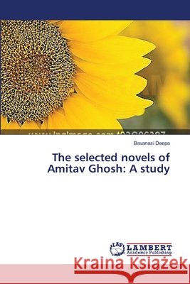 The selected novels of Amitav Ghosh: A study Deepa, Bavanasi 9783659477263