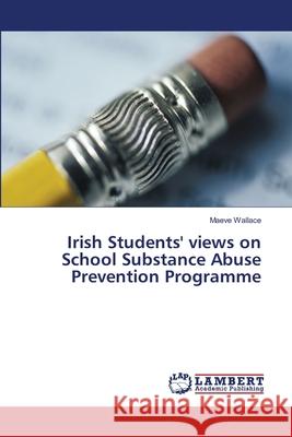 Irish Students' views on School Substance Abuse Prevention Programme Maeve Wallace 9783659479076