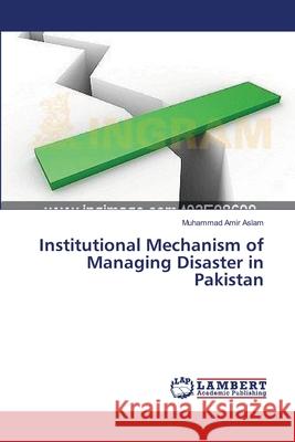 Institutional Mechanism of Managing Disaster in Pakistan Aslam Muhammad Amir 9783659479298