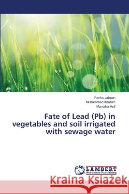 Fate of Lead (Pb) in vegetables and soil irrigated with sewage water Jabeen, Fariha 9783659479953 LAP Lambert Academic Publishing